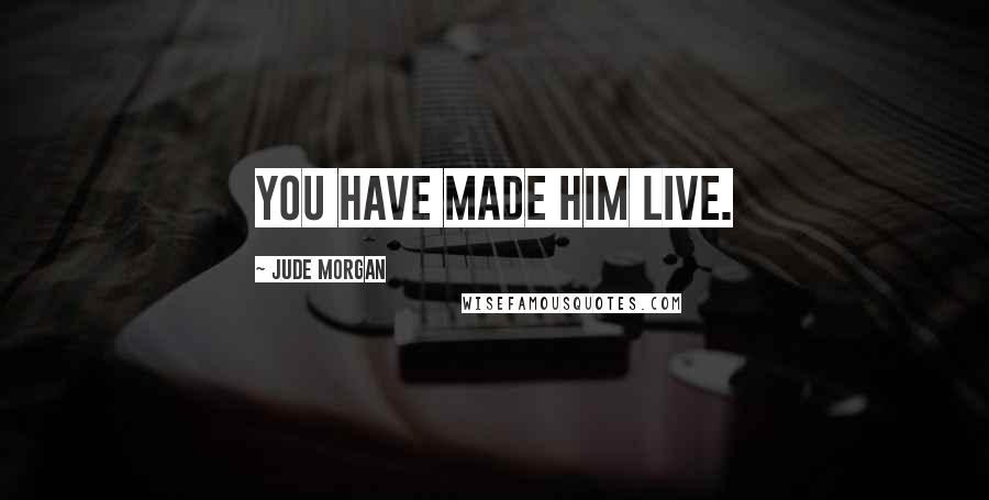 Jude Morgan Quotes: You have made him live.