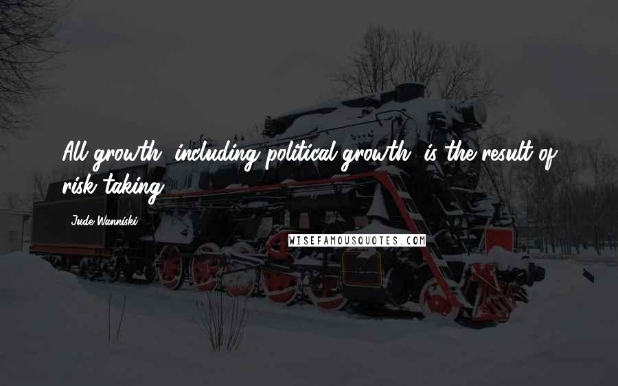 Jude Wanniski Quotes: All growth, including political growth, is the result of risk-taking.