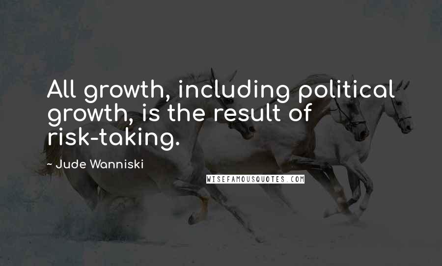 Jude Wanniski Quotes: All growth, including political growth, is the result of risk-taking.