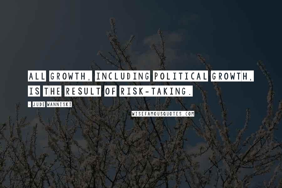 Jude Wanniski Quotes: All growth, including political growth, is the result of risk-taking.