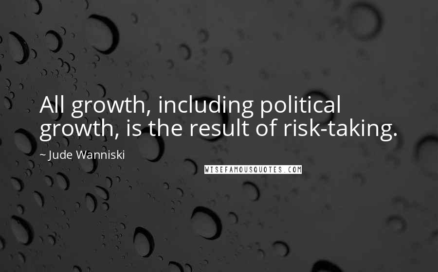 Jude Wanniski Quotes: All growth, including political growth, is the result of risk-taking.