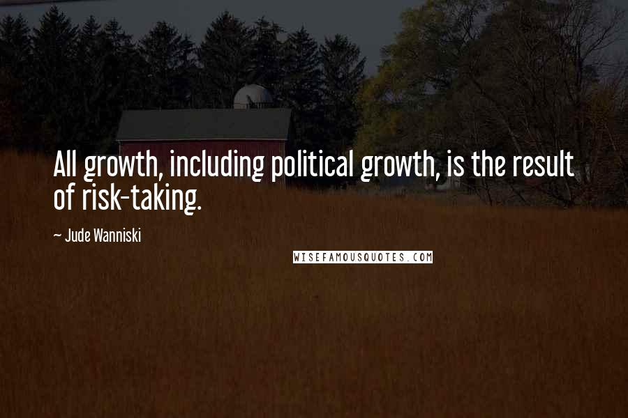 Jude Wanniski Quotes: All growth, including political growth, is the result of risk-taking.