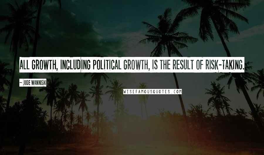 Jude Wanniski Quotes: All growth, including political growth, is the result of risk-taking.