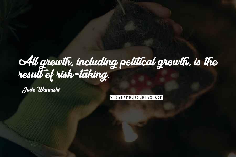 Jude Wanniski Quotes: All growth, including political growth, is the result of risk-taking.