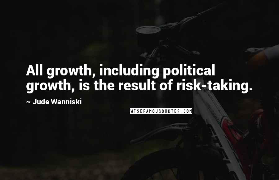 Jude Wanniski Quotes: All growth, including political growth, is the result of risk-taking.