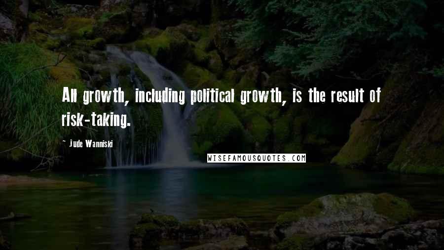 Jude Wanniski Quotes: All growth, including political growth, is the result of risk-taking.