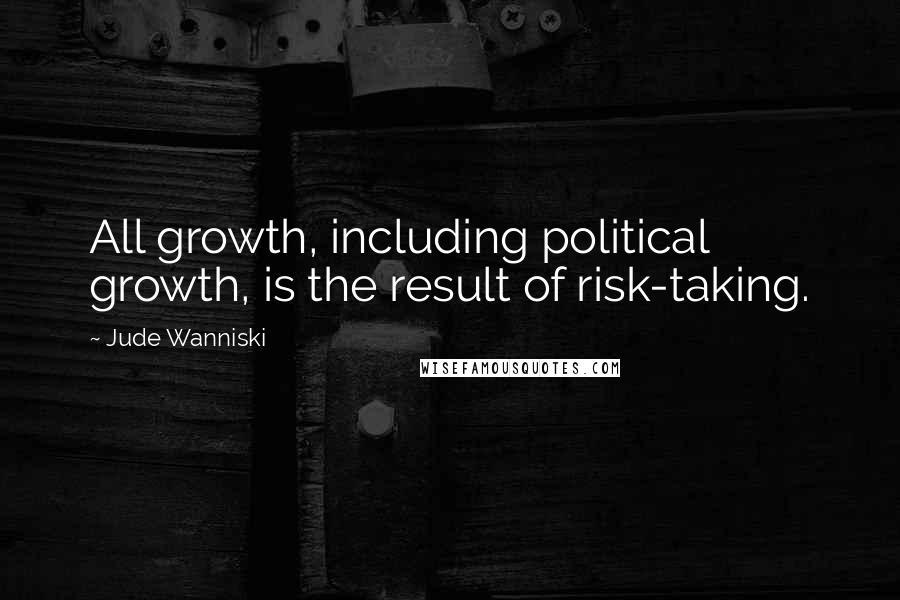 Jude Wanniski Quotes: All growth, including political growth, is the result of risk-taking.