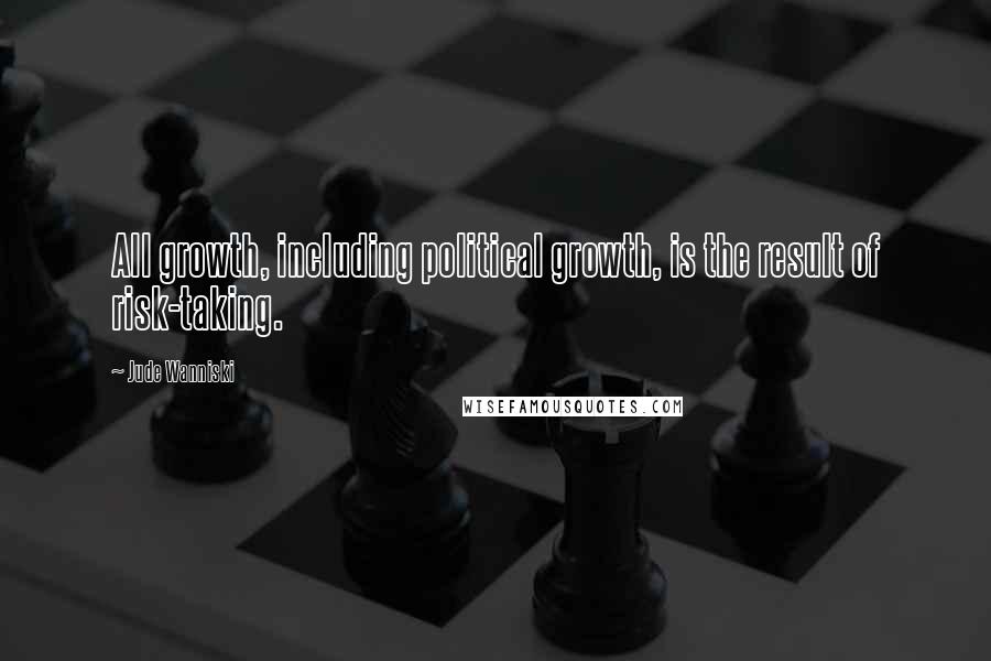 Jude Wanniski Quotes: All growth, including political growth, is the result of risk-taking.