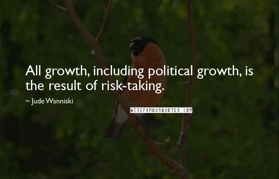 Jude Wanniski Quotes: All growth, including political growth, is the result of risk-taking.