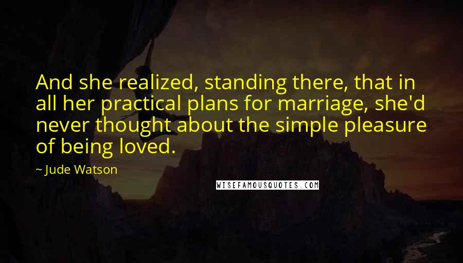 Jude Watson Quotes: And she realized, standing there, that in all her practical plans for marriage, she'd never thought about the simple pleasure of being loved.