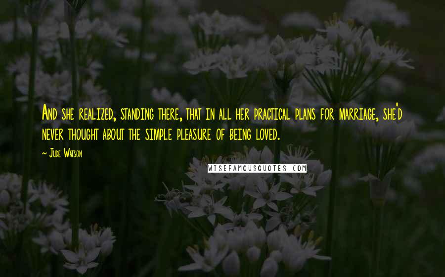 Jude Watson Quotes: And she realized, standing there, that in all her practical plans for marriage, she'd never thought about the simple pleasure of being loved.