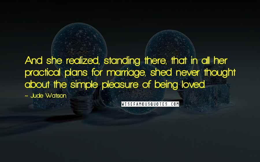 Jude Watson Quotes: And she realized, standing there, that in all her practical plans for marriage, she'd never thought about the simple pleasure of being loved.