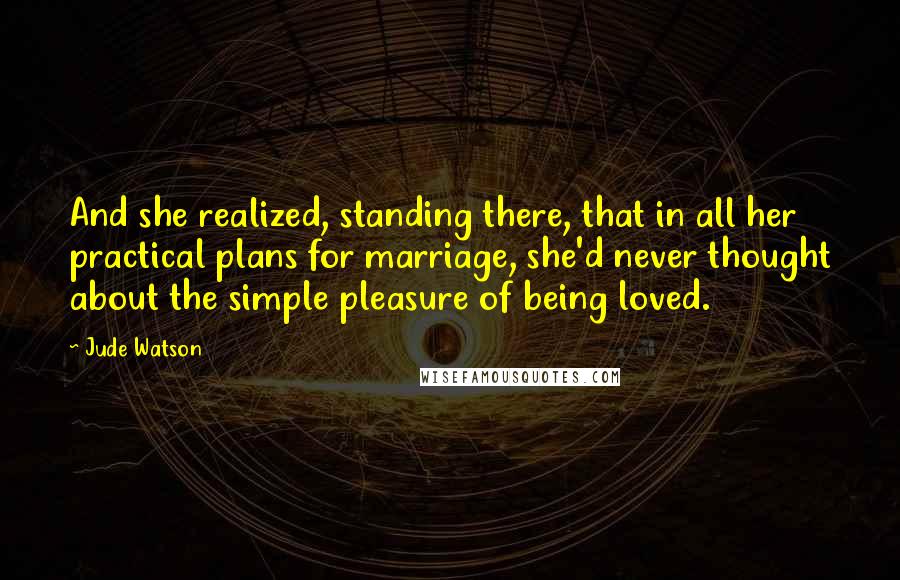 Jude Watson Quotes: And she realized, standing there, that in all her practical plans for marriage, she'd never thought about the simple pleasure of being loved.