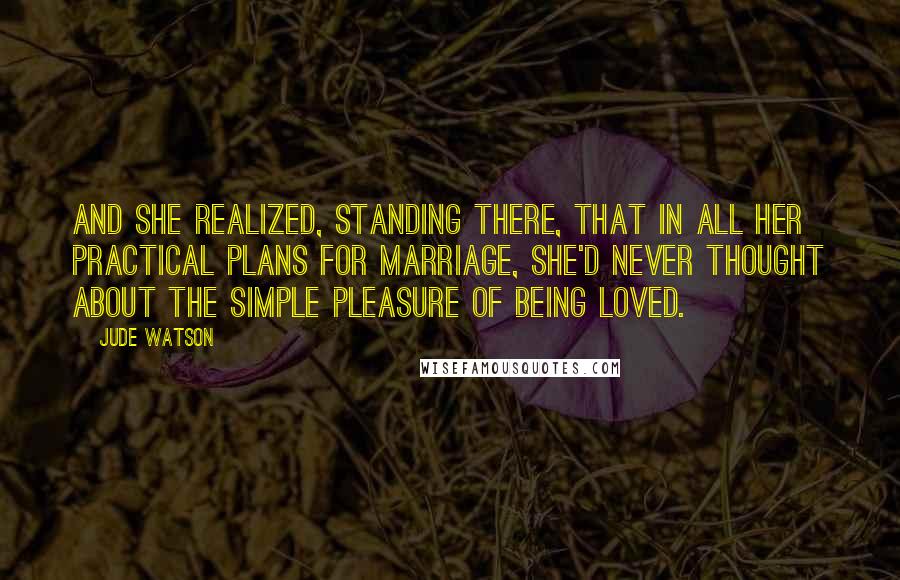 Jude Watson Quotes: And she realized, standing there, that in all her practical plans for marriage, she'd never thought about the simple pleasure of being loved.