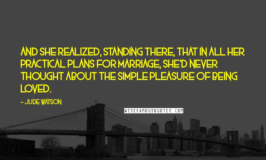 Jude Watson Quotes: And she realized, standing there, that in all her practical plans for marriage, she'd never thought about the simple pleasure of being loved.