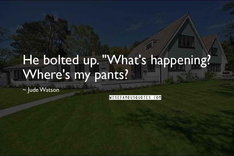 Jude Watson Quotes: He bolted up. "What's happening? Where's my pants?