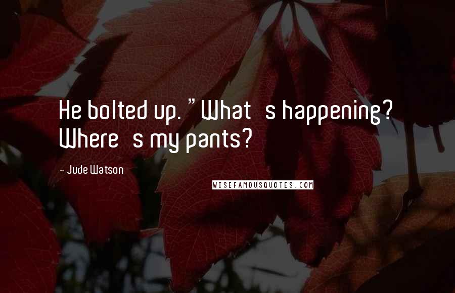 Jude Watson Quotes: He bolted up. "What's happening? Where's my pants?