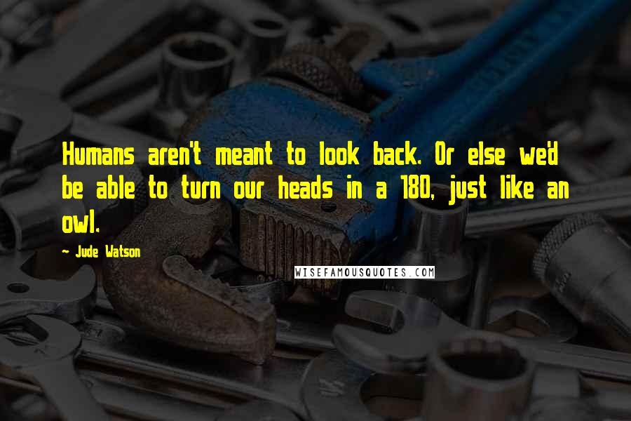 Jude Watson Quotes: Humans aren't meant to look back. Or else we'd be able to turn our heads in a 180, just like an owl.