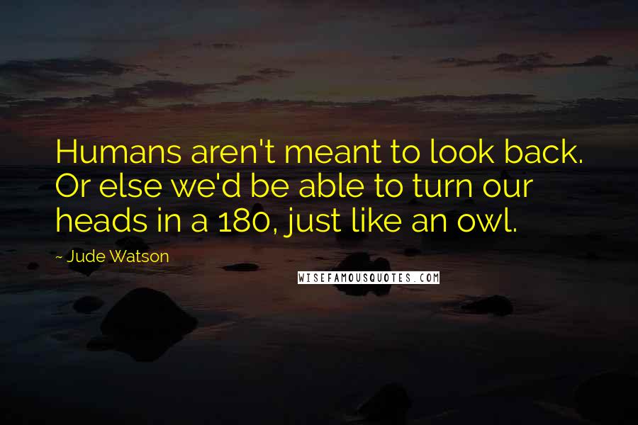 Jude Watson Quotes: Humans aren't meant to look back. Or else we'd be able to turn our heads in a 180, just like an owl.