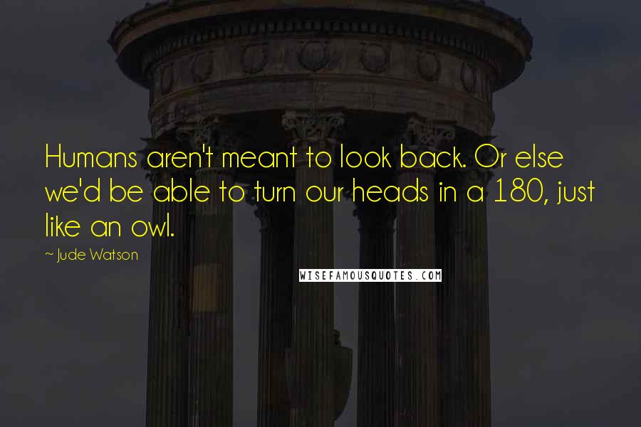 Jude Watson Quotes: Humans aren't meant to look back. Or else we'd be able to turn our heads in a 180, just like an owl.