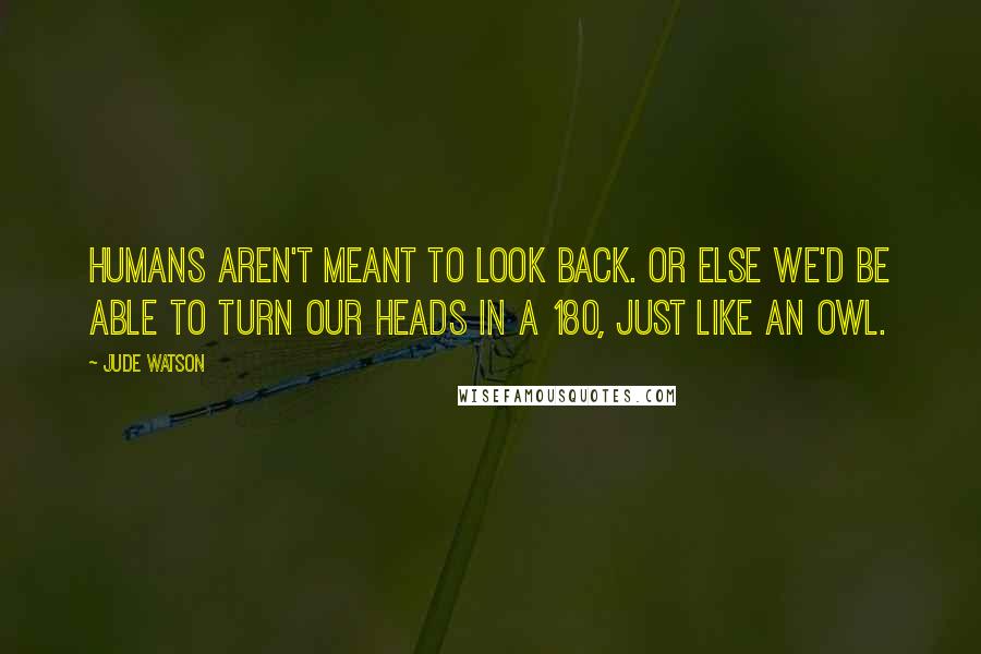 Jude Watson Quotes: Humans aren't meant to look back. Or else we'd be able to turn our heads in a 180, just like an owl.