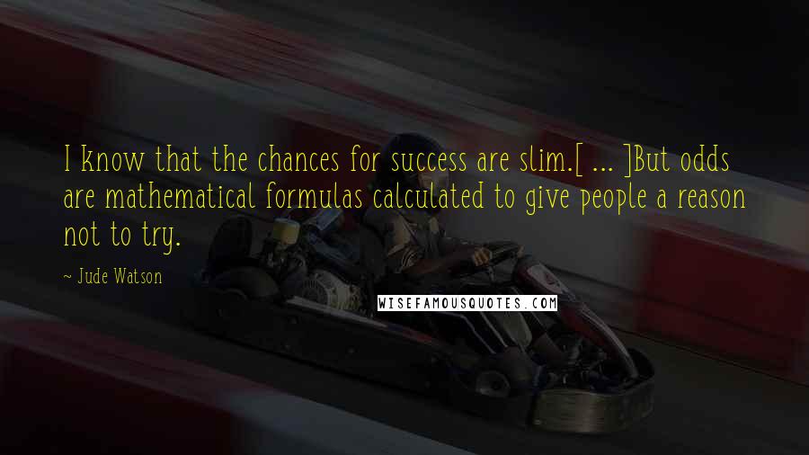 Jude Watson Quotes: I know that the chances for success are slim.[ ... ]But odds are mathematical formulas calculated to give people a reason not to try.