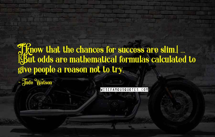 Jude Watson Quotes: I know that the chances for success are slim.[ ... ]But odds are mathematical formulas calculated to give people a reason not to try.