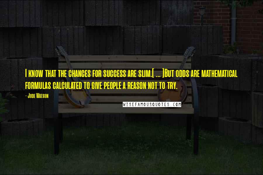 Jude Watson Quotes: I know that the chances for success are slim.[ ... ]But odds are mathematical formulas calculated to give people a reason not to try.