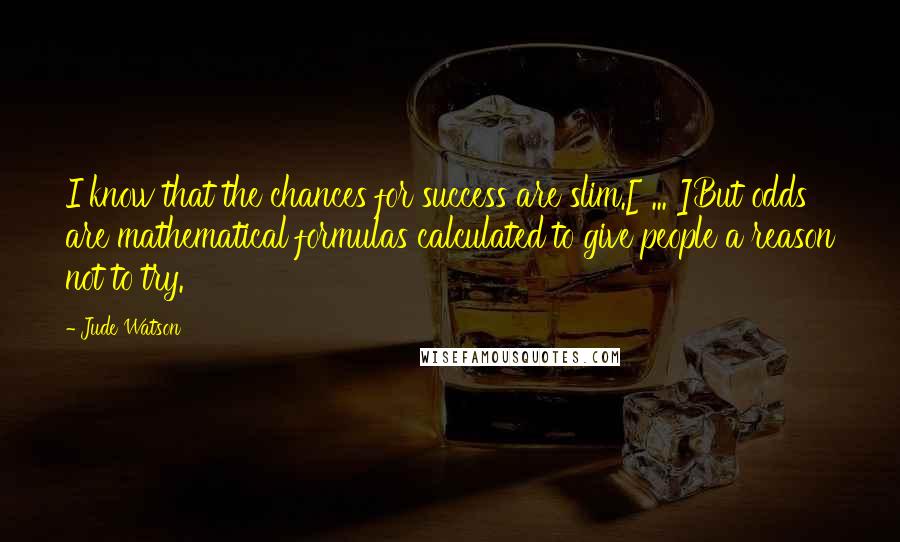 Jude Watson Quotes: I know that the chances for success are slim.[ ... ]But odds are mathematical formulas calculated to give people a reason not to try.
