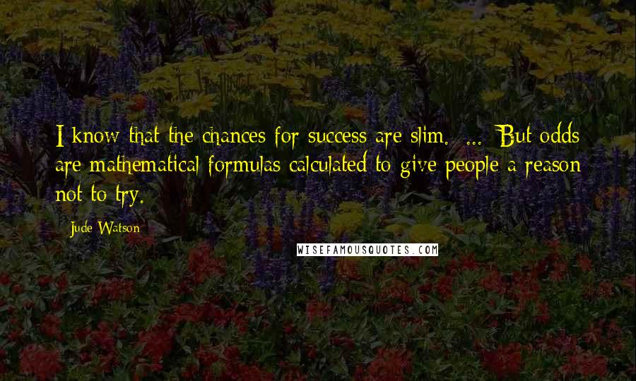 Jude Watson Quotes: I know that the chances for success are slim.[ ... ]But odds are mathematical formulas calculated to give people a reason not to try.