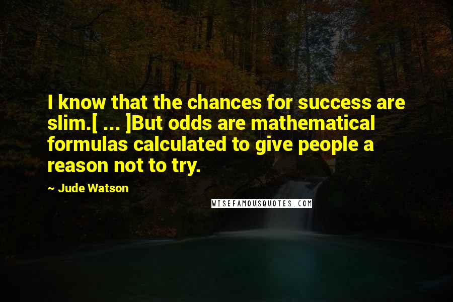 Jude Watson Quotes: I know that the chances for success are slim.[ ... ]But odds are mathematical formulas calculated to give people a reason not to try.