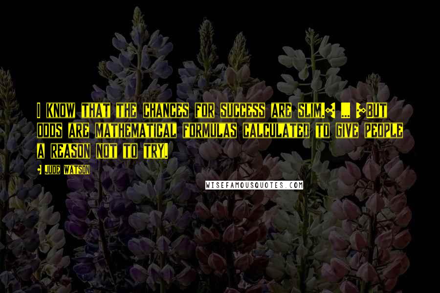 Jude Watson Quotes: I know that the chances for success are slim.[ ... ]But odds are mathematical formulas calculated to give people a reason not to try.