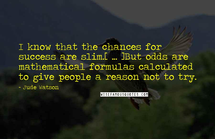 Jude Watson Quotes: I know that the chances for success are slim.[ ... ]But odds are mathematical formulas calculated to give people a reason not to try.