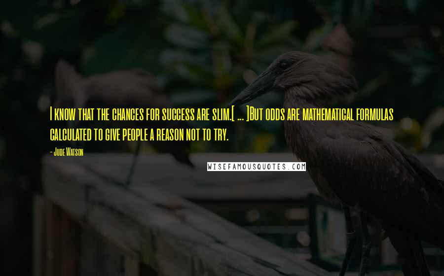 Jude Watson Quotes: I know that the chances for success are slim.[ ... ]But odds are mathematical formulas calculated to give people a reason not to try.