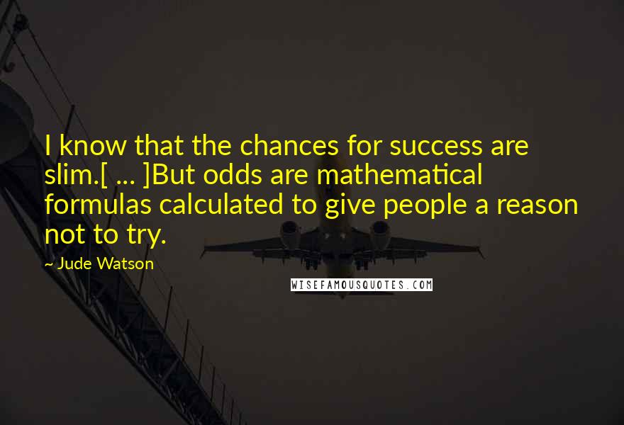 Jude Watson Quotes: I know that the chances for success are slim.[ ... ]But odds are mathematical formulas calculated to give people a reason not to try.