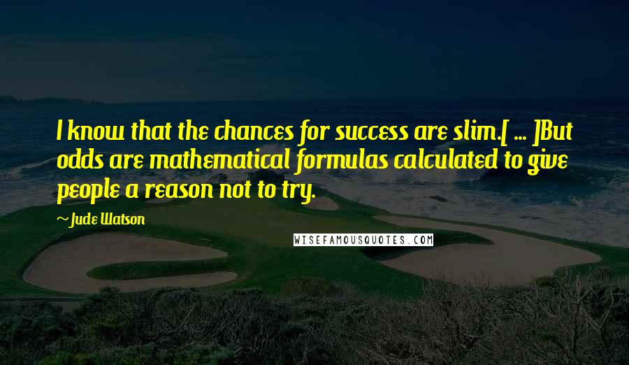 Jude Watson Quotes: I know that the chances for success are slim.[ ... ]But odds are mathematical formulas calculated to give people a reason not to try.