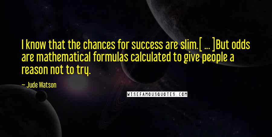 Jude Watson Quotes: I know that the chances for success are slim.[ ... ]But odds are mathematical formulas calculated to give people a reason not to try.