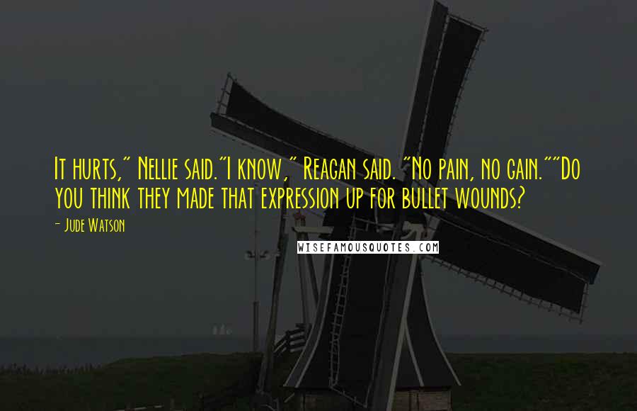 Jude Watson Quotes: It hurts," Nellie said."I know," Reagan said. "No pain, no gain.""Do you think they made that expression up for bullet wounds?