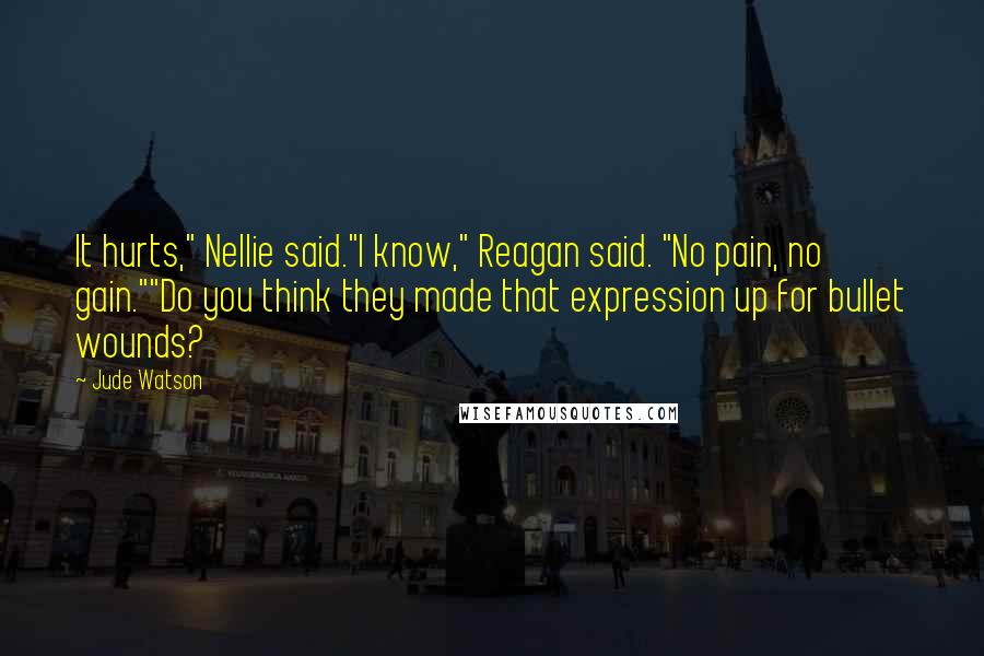 Jude Watson Quotes: It hurts," Nellie said."I know," Reagan said. "No pain, no gain.""Do you think they made that expression up for bullet wounds?