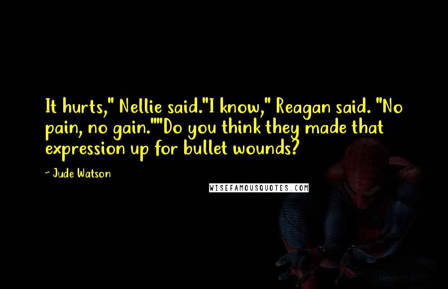 Jude Watson Quotes: It hurts," Nellie said."I know," Reagan said. "No pain, no gain.""Do you think they made that expression up for bullet wounds?