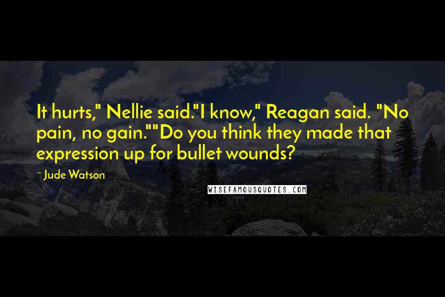 Jude Watson Quotes: It hurts," Nellie said."I know," Reagan said. "No pain, no gain.""Do you think they made that expression up for bullet wounds?