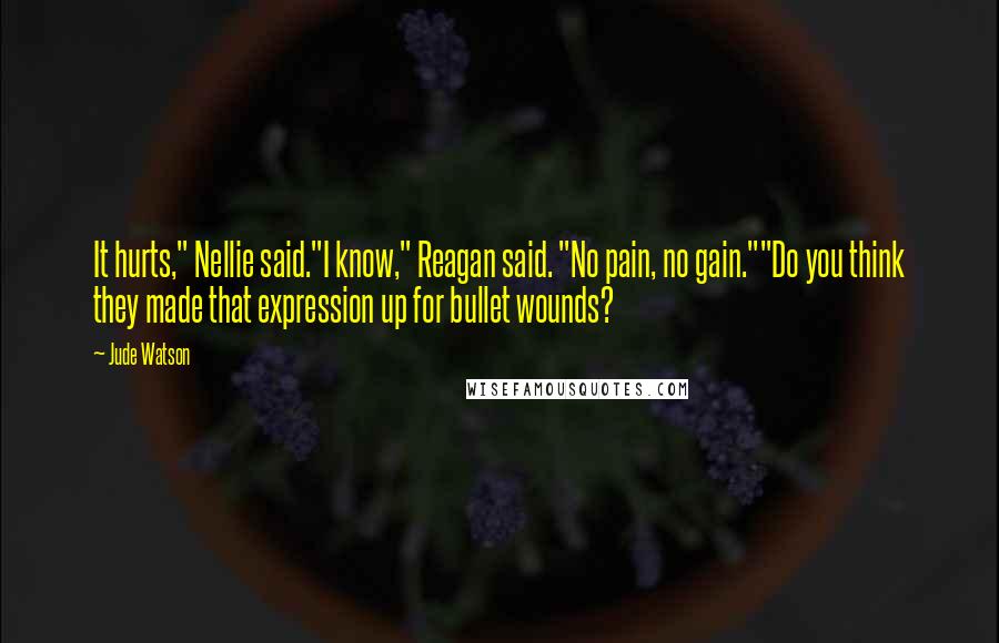 Jude Watson Quotes: It hurts," Nellie said."I know," Reagan said. "No pain, no gain.""Do you think they made that expression up for bullet wounds?