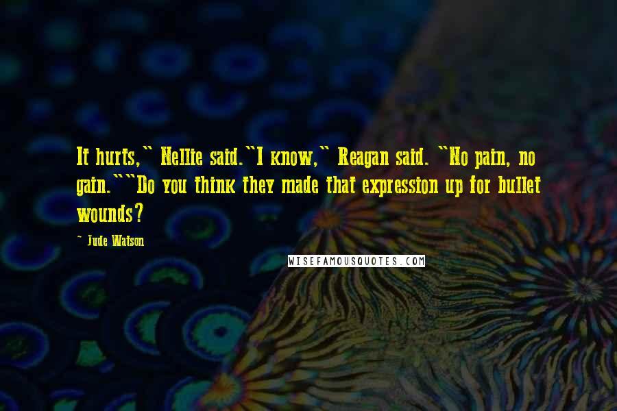 Jude Watson Quotes: It hurts," Nellie said."I know," Reagan said. "No pain, no gain.""Do you think they made that expression up for bullet wounds?