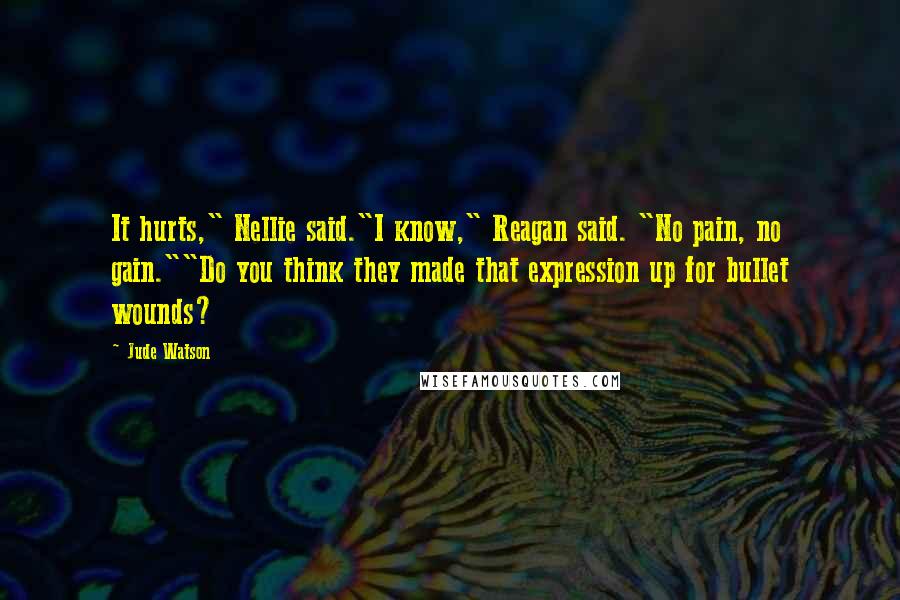 Jude Watson Quotes: It hurts," Nellie said."I know," Reagan said. "No pain, no gain.""Do you think they made that expression up for bullet wounds?