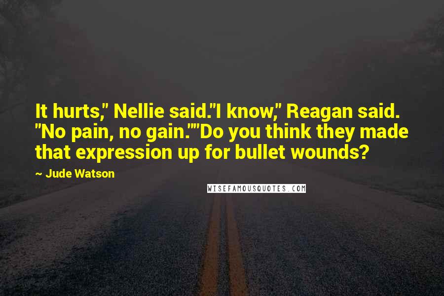 Jude Watson Quotes: It hurts," Nellie said."I know," Reagan said. "No pain, no gain.""Do you think they made that expression up for bullet wounds?