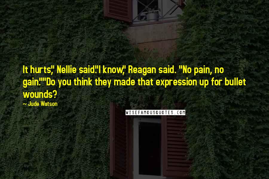 Jude Watson Quotes: It hurts," Nellie said."I know," Reagan said. "No pain, no gain.""Do you think they made that expression up for bullet wounds?