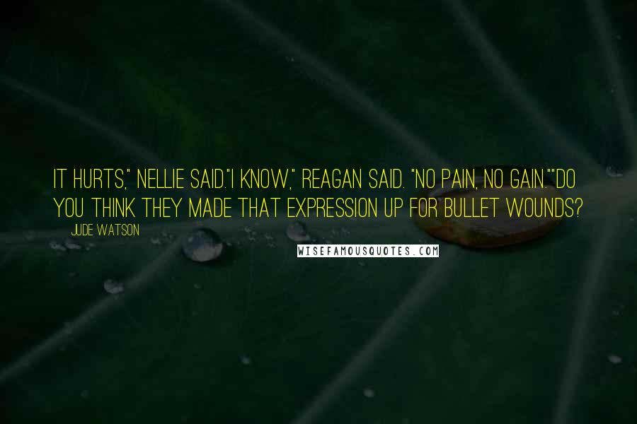 Jude Watson Quotes: It hurts," Nellie said."I know," Reagan said. "No pain, no gain.""Do you think they made that expression up for bullet wounds?