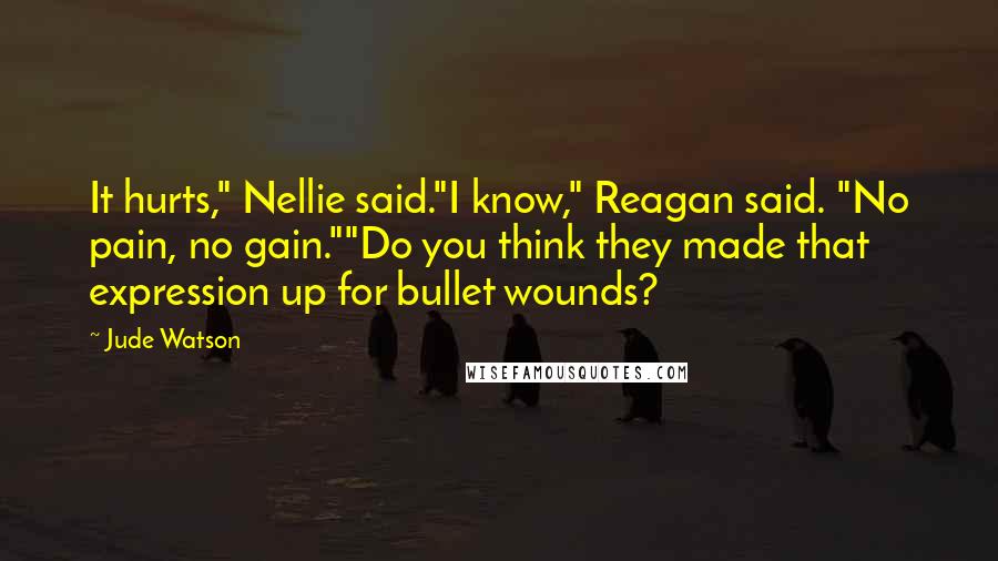 Jude Watson Quotes: It hurts," Nellie said."I know," Reagan said. "No pain, no gain.""Do you think they made that expression up for bullet wounds?