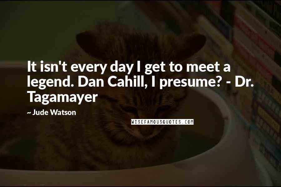 Jude Watson Quotes: It isn't every day I get to meet a legend. Dan Cahill, I presume? - Dr. Tagamayer
