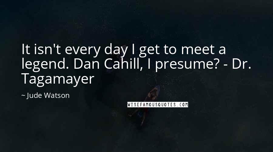 Jude Watson Quotes: It isn't every day I get to meet a legend. Dan Cahill, I presume? - Dr. Tagamayer